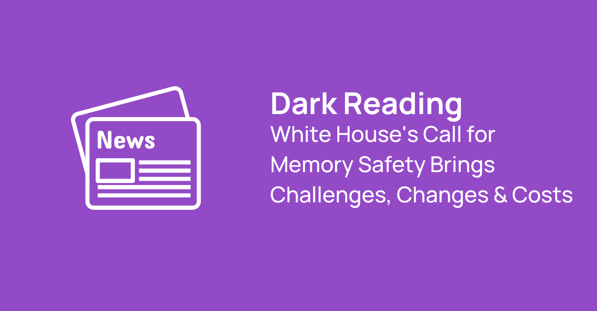 Dark Reading White House's Call for Memory Safety Brings Challenges, Changes & Costs
