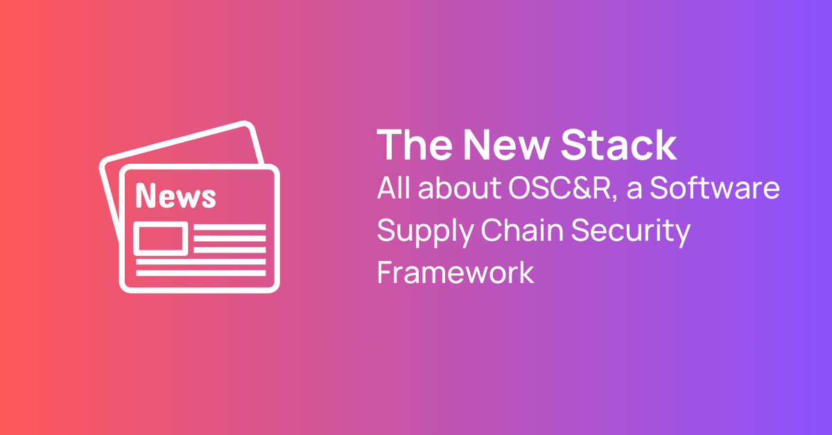 The New Stack All about OSC&R, a Software Supply Chain Security Framework